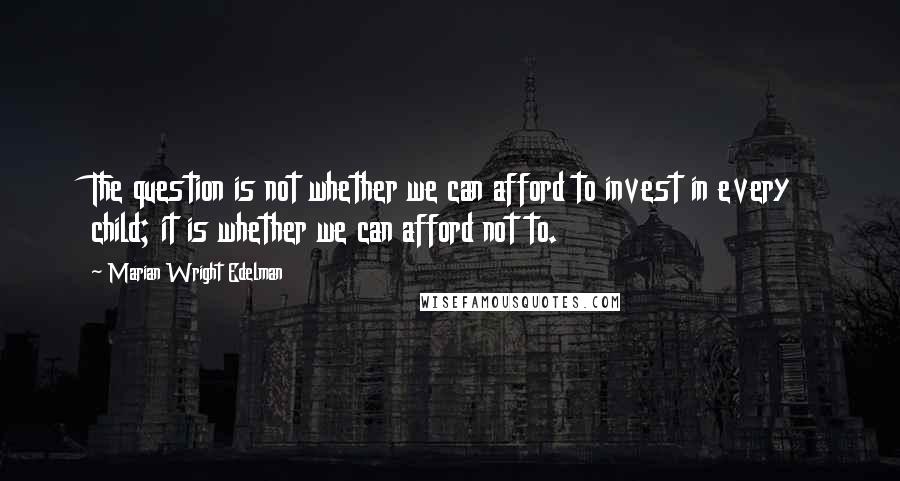 Marian Wright Edelman Quotes: The question is not whether we can afford to invest in every child; it is whether we can afford not to.