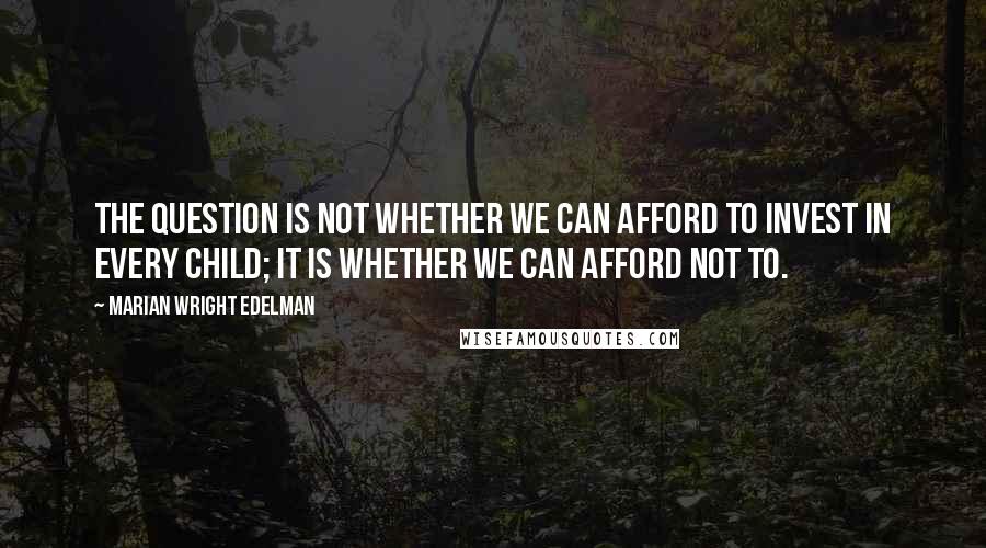 Marian Wright Edelman Quotes: The question is not whether we can afford to invest in every child; it is whether we can afford not to.