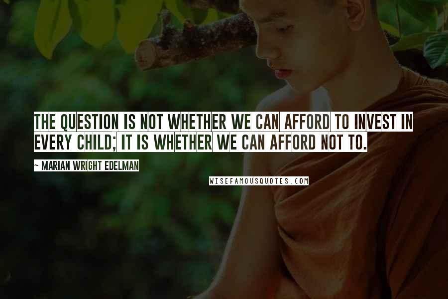 Marian Wright Edelman Quotes: The question is not whether we can afford to invest in every child; it is whether we can afford not to.