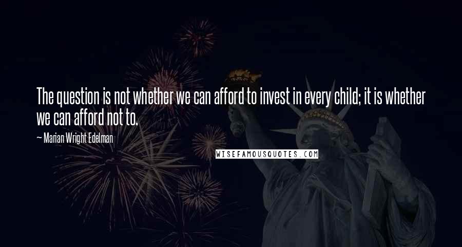 Marian Wright Edelman Quotes: The question is not whether we can afford to invest in every child; it is whether we can afford not to.