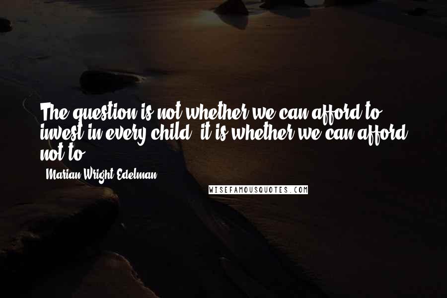 Marian Wright Edelman Quotes: The question is not whether we can afford to invest in every child; it is whether we can afford not to.