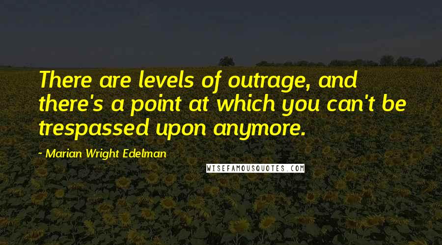 Marian Wright Edelman Quotes: There are levels of outrage, and there's a point at which you can't be trespassed upon anymore.