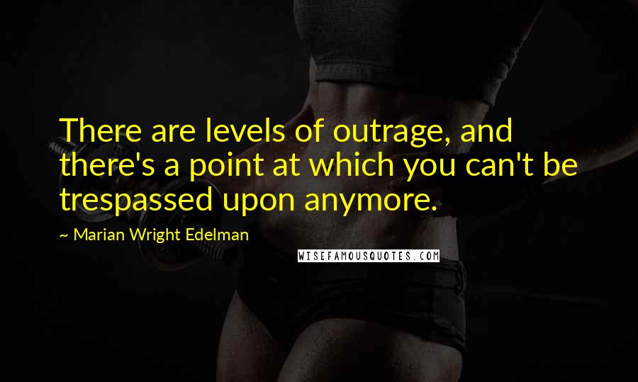 Marian Wright Edelman Quotes: There are levels of outrage, and there's a point at which you can't be trespassed upon anymore.