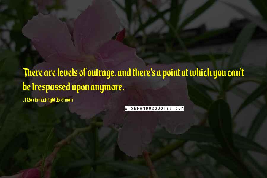 Marian Wright Edelman Quotes: There are levels of outrage, and there's a point at which you can't be trespassed upon anymore.