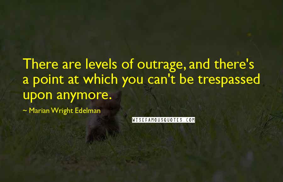 Marian Wright Edelman Quotes: There are levels of outrage, and there's a point at which you can't be trespassed upon anymore.