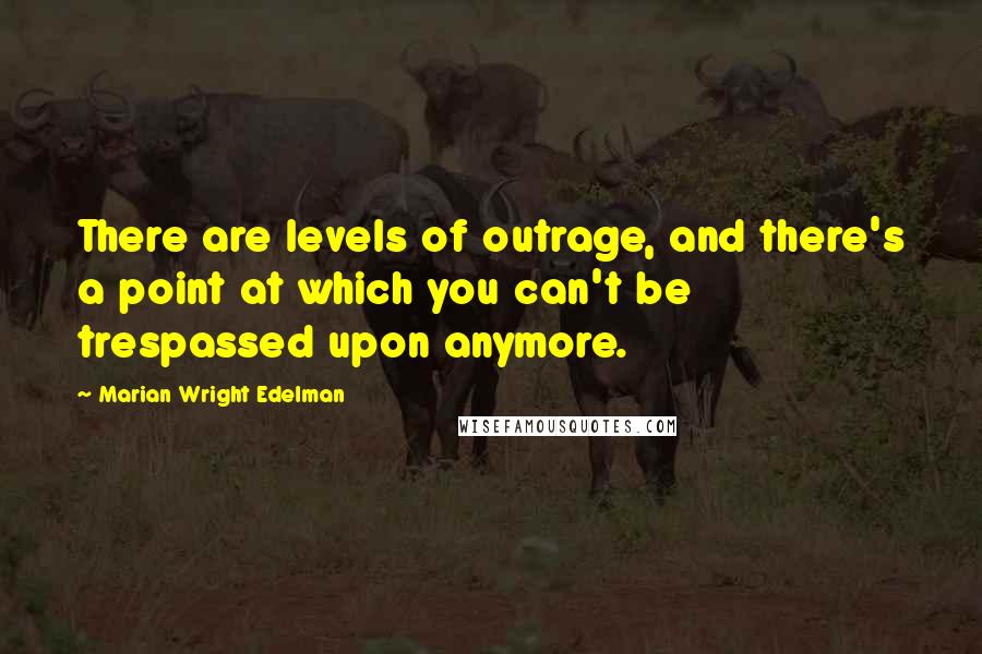 Marian Wright Edelman Quotes: There are levels of outrage, and there's a point at which you can't be trespassed upon anymore.