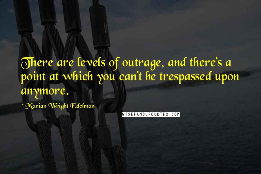 Marian Wright Edelman Quotes: There are levels of outrage, and there's a point at which you can't be trespassed upon anymore.