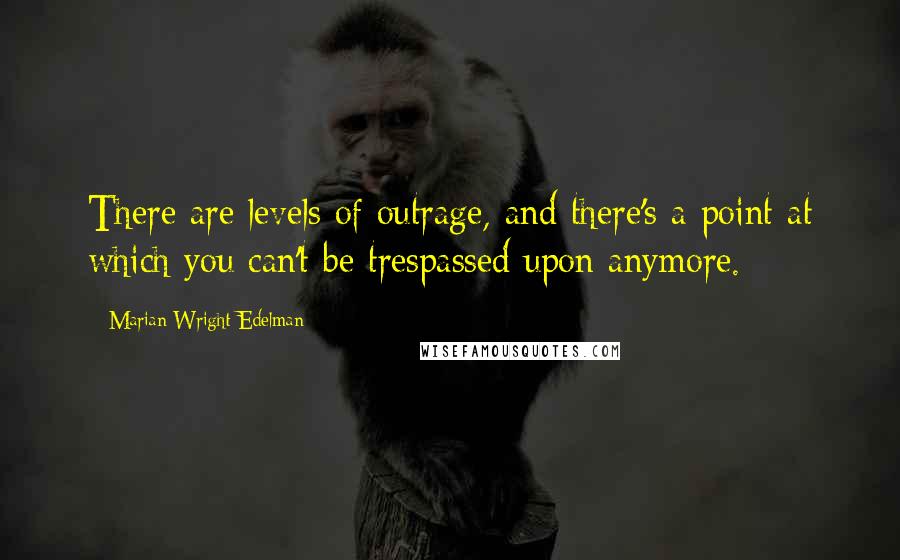 Marian Wright Edelman Quotes: There are levels of outrage, and there's a point at which you can't be trespassed upon anymore.