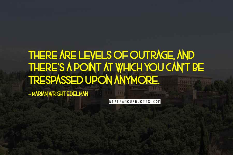 Marian Wright Edelman Quotes: There are levels of outrage, and there's a point at which you can't be trespassed upon anymore.