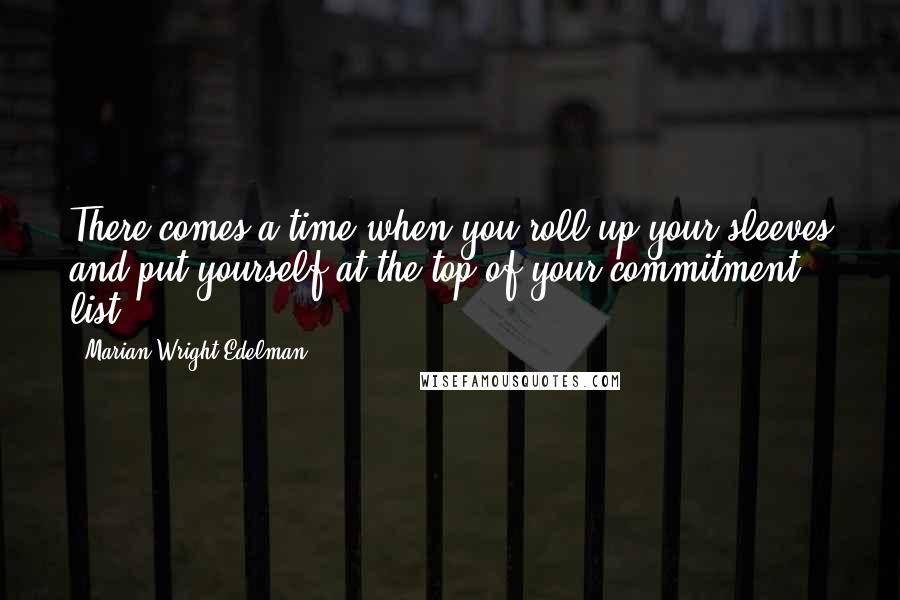 Marian Wright Edelman Quotes: There comes a time when you roll up your sleeves and put yourself at the top of your commitment list.