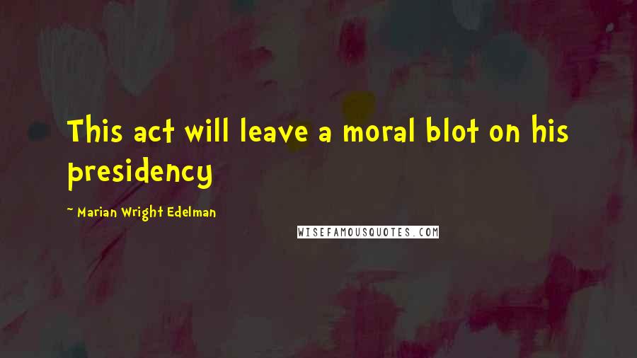 Marian Wright Edelman Quotes: This act will leave a moral blot on his presidency