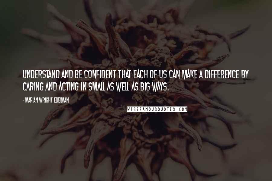 Marian Wright Edelman Quotes: Understand and be confident that each of us can make a difference by caring and acting in small as well as big ways.