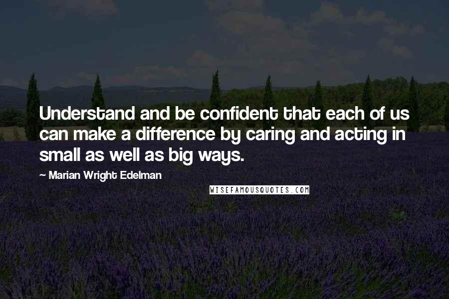 Marian Wright Edelman Quotes: Understand and be confident that each of us can make a difference by caring and acting in small as well as big ways.