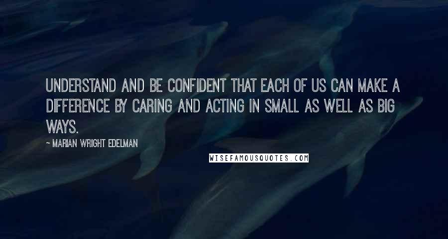 Marian Wright Edelman Quotes: Understand and be confident that each of us can make a difference by caring and acting in small as well as big ways.