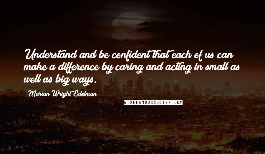 Marian Wright Edelman Quotes: Understand and be confident that each of us can make a difference by caring and acting in small as well as big ways.