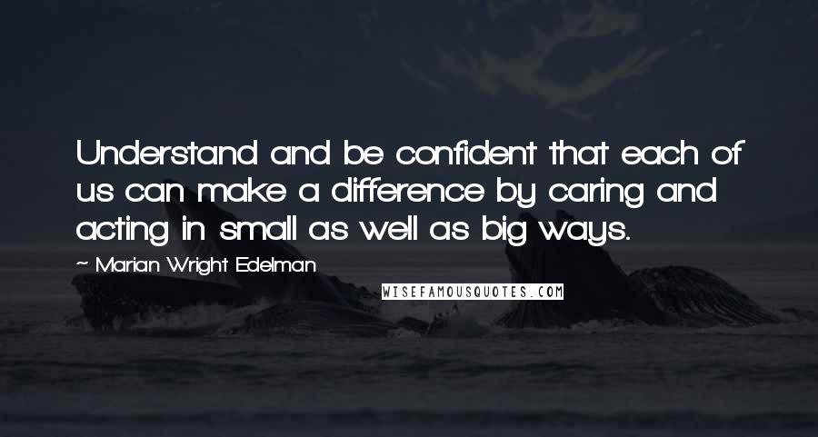 Marian Wright Edelman Quotes: Understand and be confident that each of us can make a difference by caring and acting in small as well as big ways.