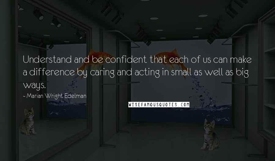 Marian Wright Edelman Quotes: Understand and be confident that each of us can make a difference by caring and acting in small as well as big ways.