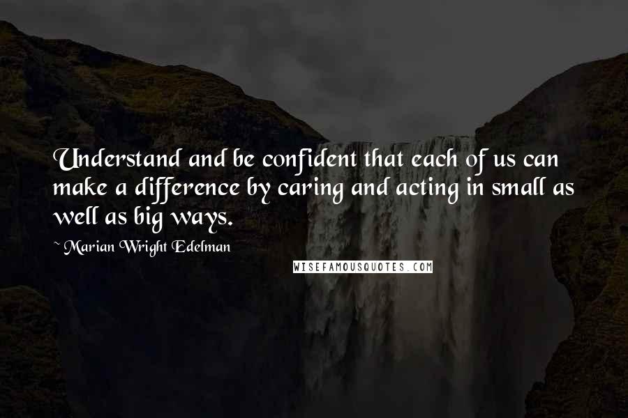 Marian Wright Edelman Quotes: Understand and be confident that each of us can make a difference by caring and acting in small as well as big ways.