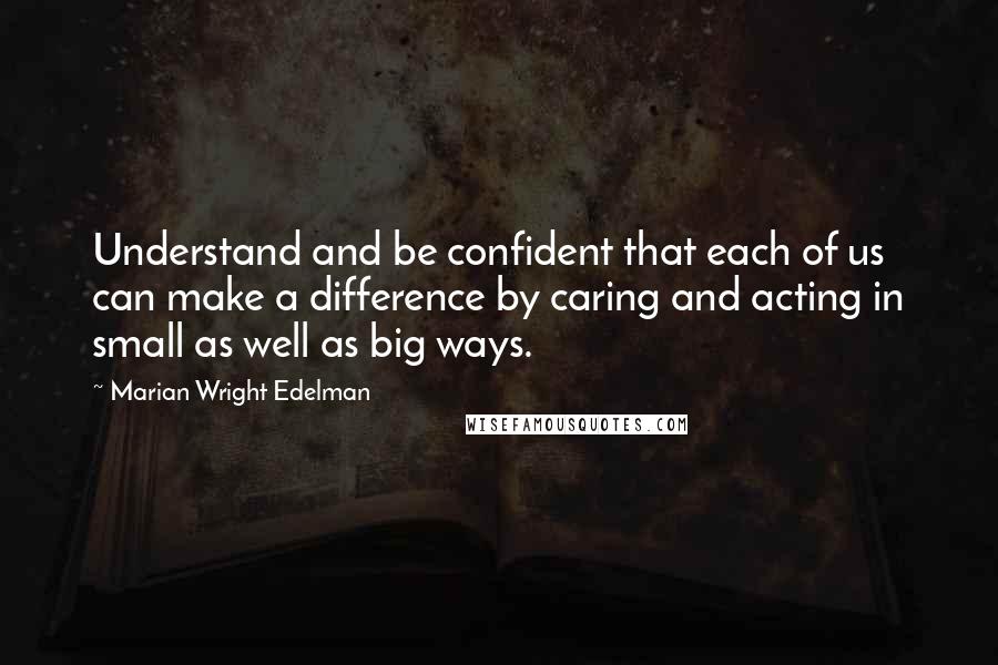 Marian Wright Edelman Quotes: Understand and be confident that each of us can make a difference by caring and acting in small as well as big ways.