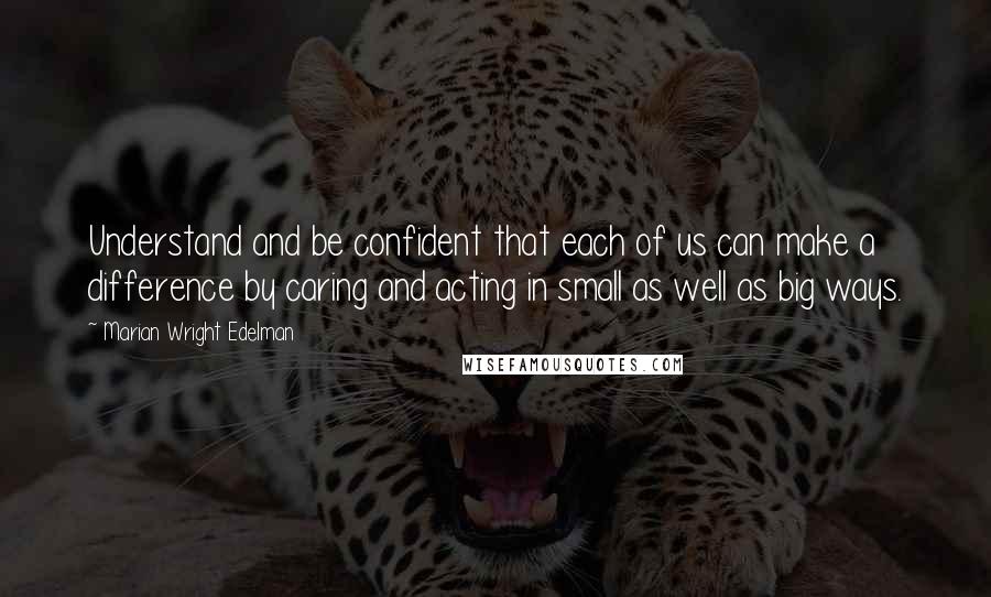 Marian Wright Edelman Quotes: Understand and be confident that each of us can make a difference by caring and acting in small as well as big ways.