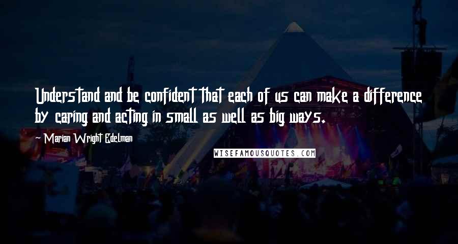 Marian Wright Edelman Quotes: Understand and be confident that each of us can make a difference by caring and acting in small as well as big ways.