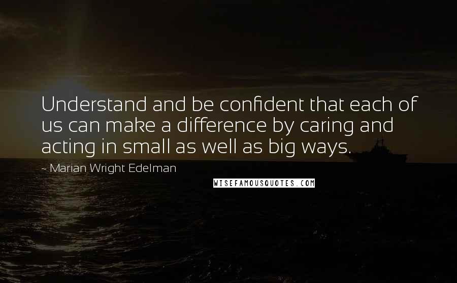 Marian Wright Edelman Quotes: Understand and be confident that each of us can make a difference by caring and acting in small as well as big ways.