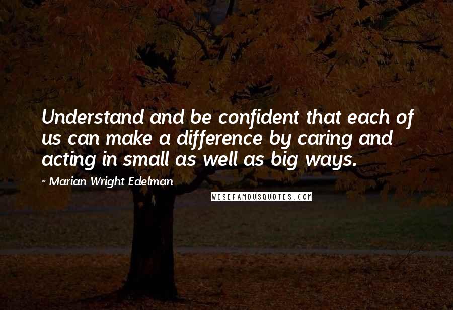 Marian Wright Edelman Quotes: Understand and be confident that each of us can make a difference by caring and acting in small as well as big ways.