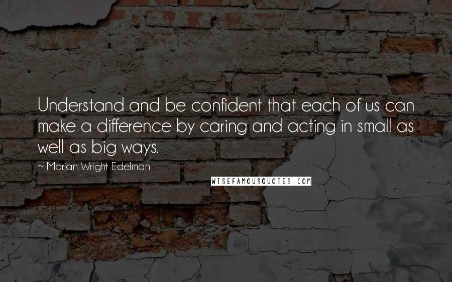 Marian Wright Edelman Quotes: Understand and be confident that each of us can make a difference by caring and acting in small as well as big ways.