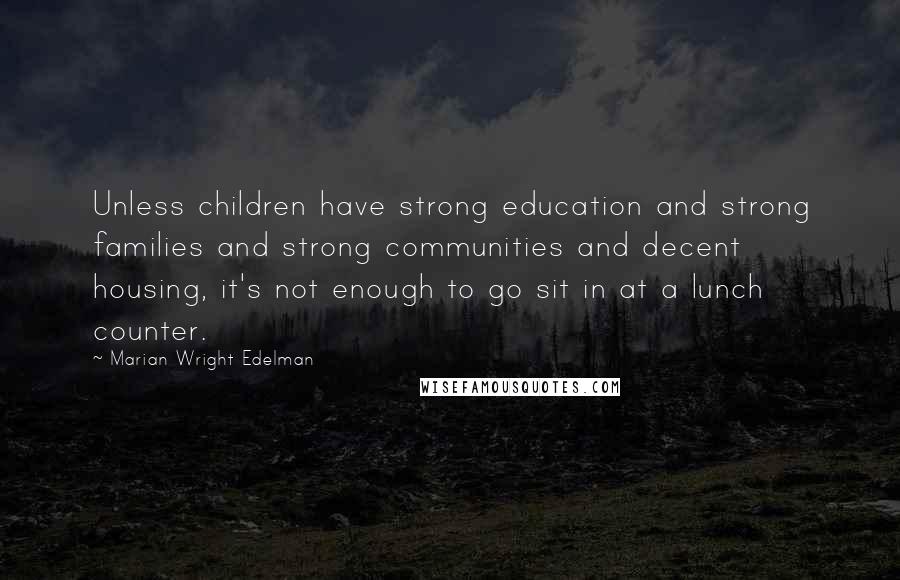 Marian Wright Edelman Quotes: Unless children have strong education and strong families and strong communities and decent housing, it's not enough to go sit in at a lunch counter.