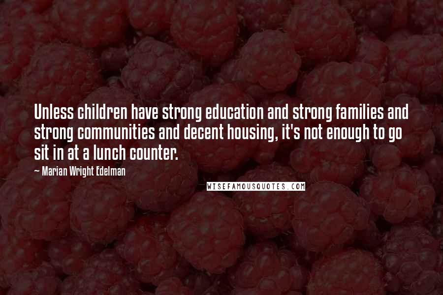 Marian Wright Edelman Quotes: Unless children have strong education and strong families and strong communities and decent housing, it's not enough to go sit in at a lunch counter.