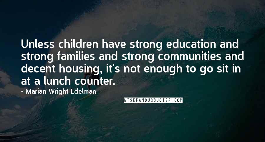 Marian Wright Edelman Quotes: Unless children have strong education and strong families and strong communities and decent housing, it's not enough to go sit in at a lunch counter.