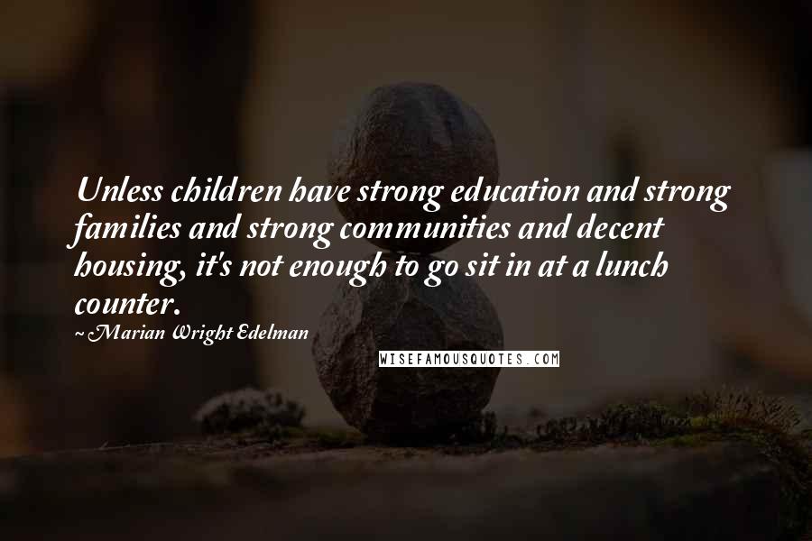Marian Wright Edelman Quotes: Unless children have strong education and strong families and strong communities and decent housing, it's not enough to go sit in at a lunch counter.