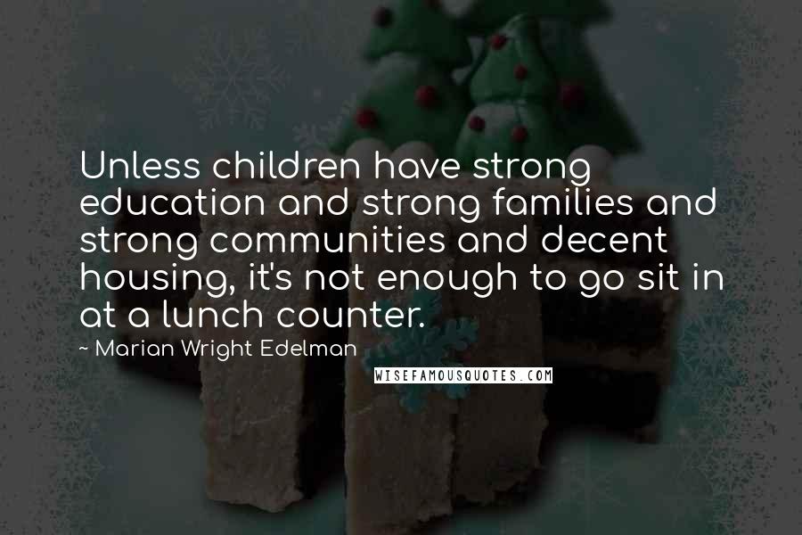 Marian Wright Edelman Quotes: Unless children have strong education and strong families and strong communities and decent housing, it's not enough to go sit in at a lunch counter.