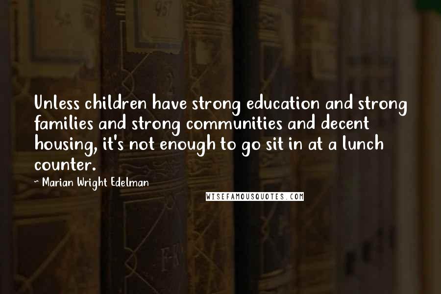 Marian Wright Edelman Quotes: Unless children have strong education and strong families and strong communities and decent housing, it's not enough to go sit in at a lunch counter.