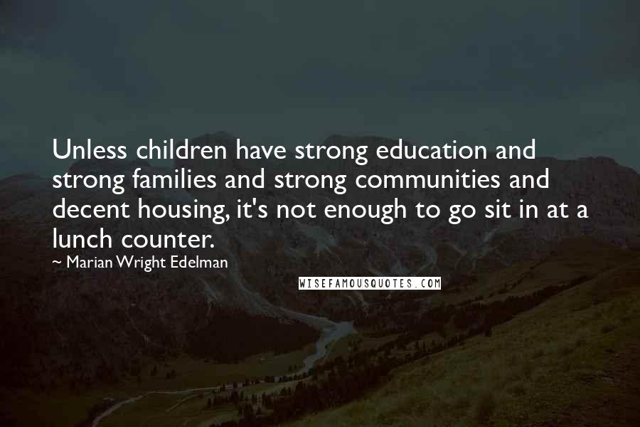 Marian Wright Edelman Quotes: Unless children have strong education and strong families and strong communities and decent housing, it's not enough to go sit in at a lunch counter.