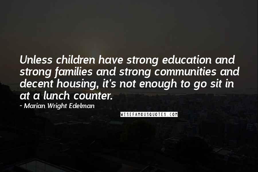 Marian Wright Edelman Quotes: Unless children have strong education and strong families and strong communities and decent housing, it's not enough to go sit in at a lunch counter.