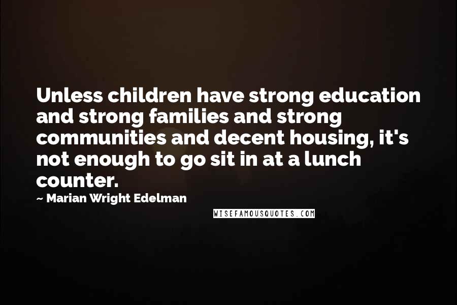 Marian Wright Edelman Quotes: Unless children have strong education and strong families and strong communities and decent housing, it's not enough to go sit in at a lunch counter.