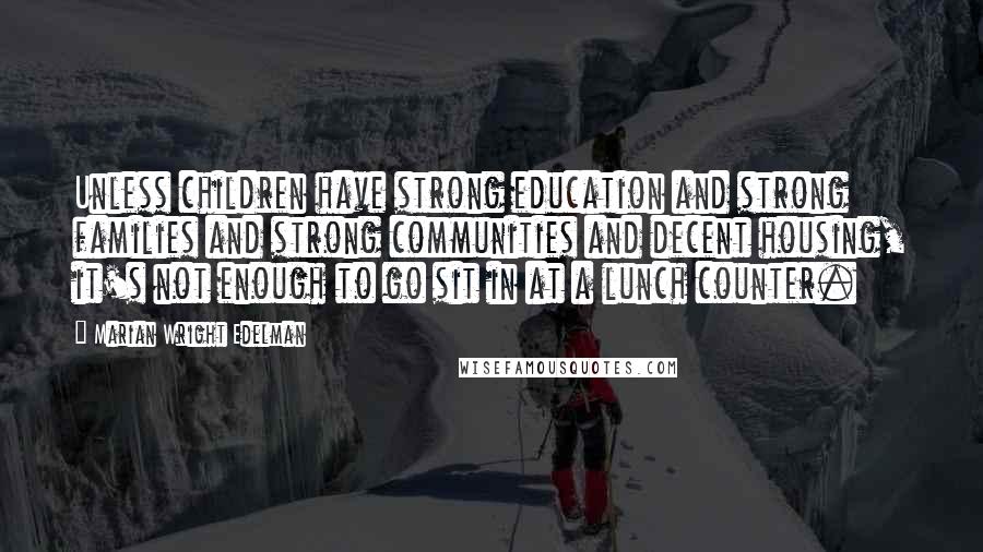 Marian Wright Edelman Quotes: Unless children have strong education and strong families and strong communities and decent housing, it's not enough to go sit in at a lunch counter.