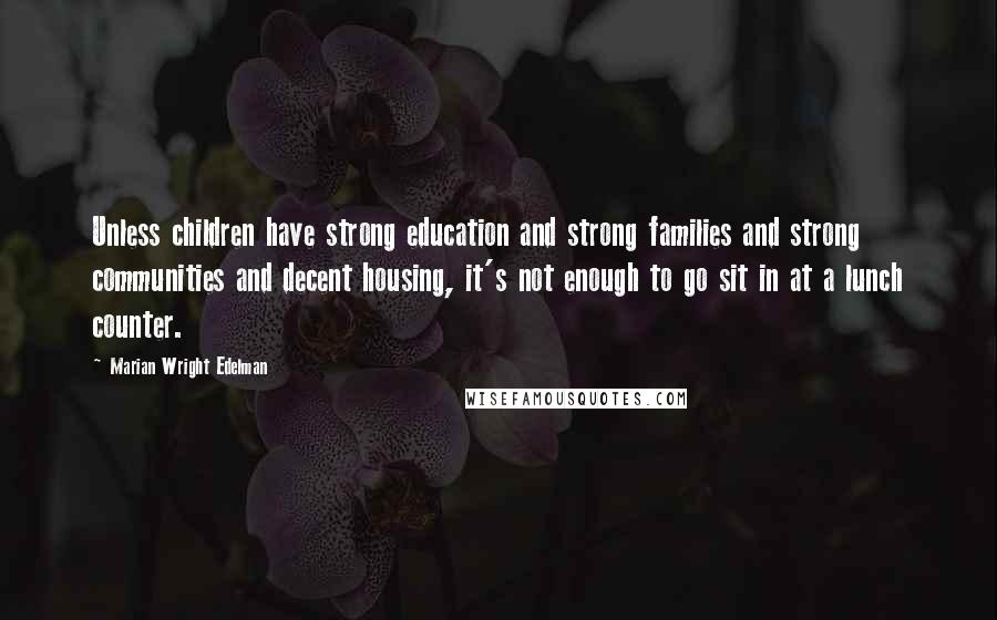 Marian Wright Edelman Quotes: Unless children have strong education and strong families and strong communities and decent housing, it's not enough to go sit in at a lunch counter.