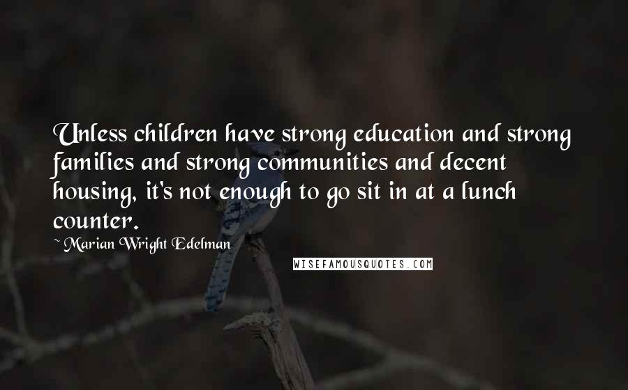 Marian Wright Edelman Quotes: Unless children have strong education and strong families and strong communities and decent housing, it's not enough to go sit in at a lunch counter.