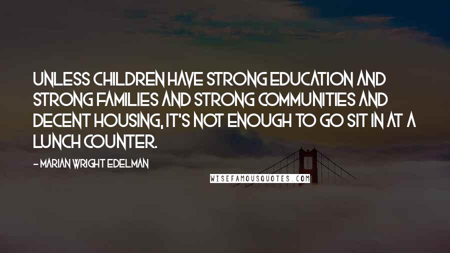 Marian Wright Edelman Quotes: Unless children have strong education and strong families and strong communities and decent housing, it's not enough to go sit in at a lunch counter.