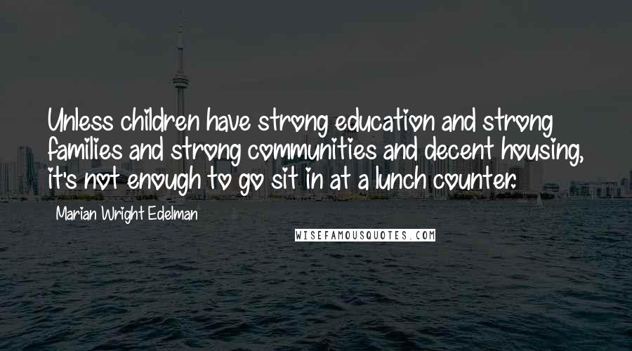 Marian Wright Edelman Quotes: Unless children have strong education and strong families and strong communities and decent housing, it's not enough to go sit in at a lunch counter.