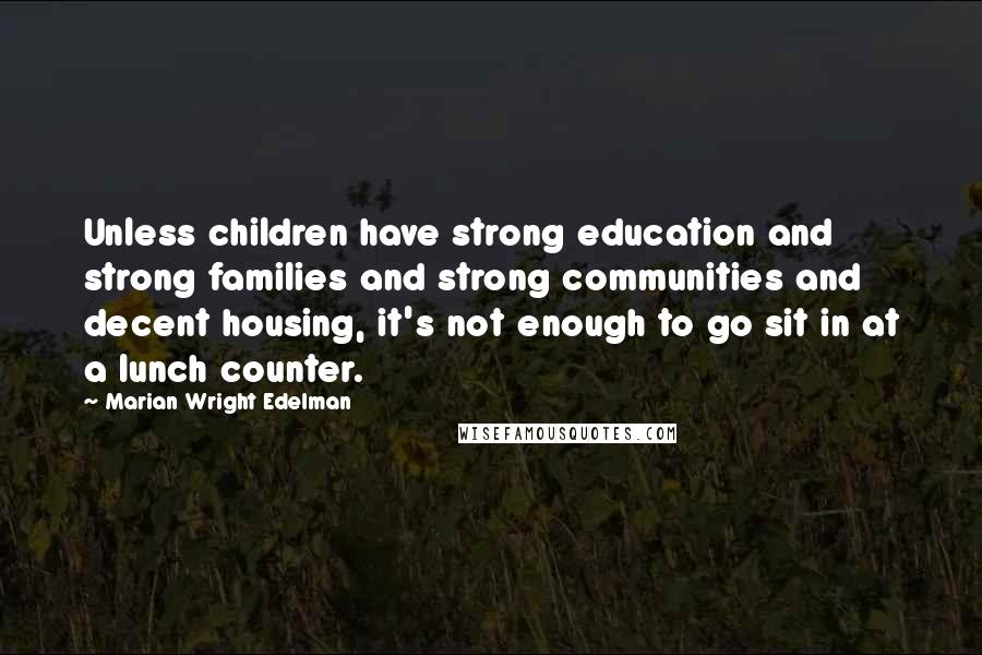 Marian Wright Edelman Quotes: Unless children have strong education and strong families and strong communities and decent housing, it's not enough to go sit in at a lunch counter.