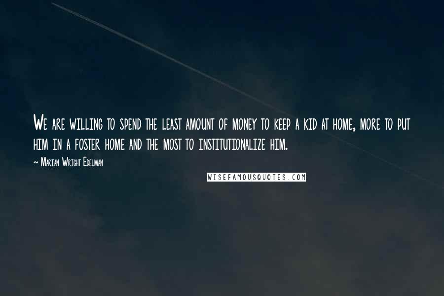 Marian Wright Edelman Quotes: We are willing to spend the least amount of money to keep a kid at home, more to put him in a foster home and the most to institutionalize him.