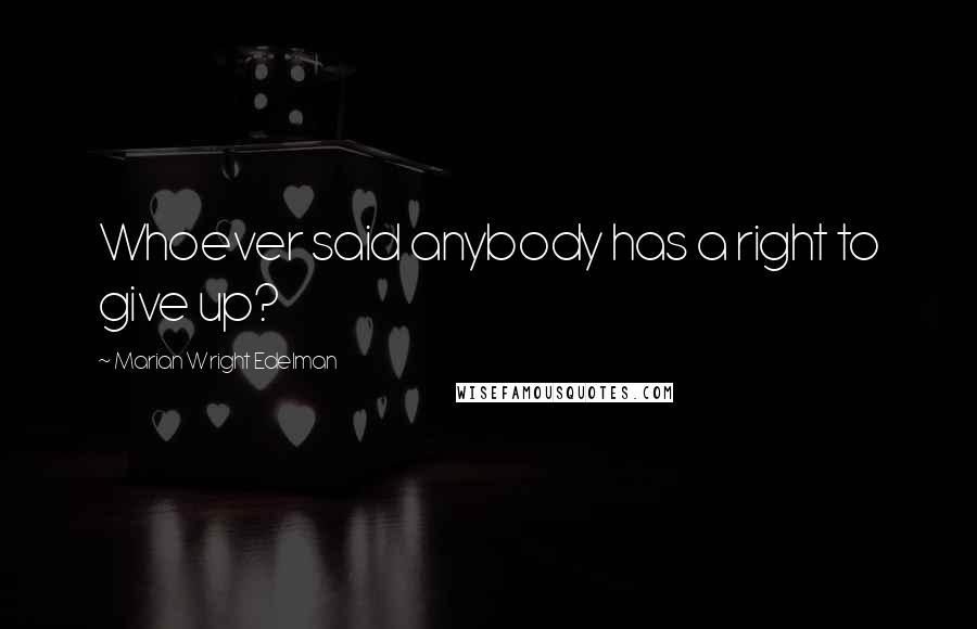 Marian Wright Edelman Quotes: Whoever said anybody has a right to give up?