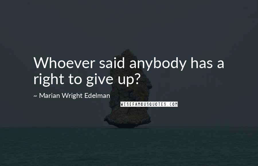 Marian Wright Edelman Quotes: Whoever said anybody has a right to give up?