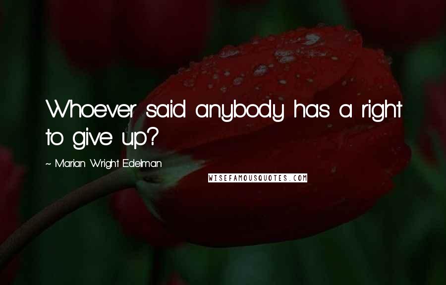 Marian Wright Edelman Quotes: Whoever said anybody has a right to give up?