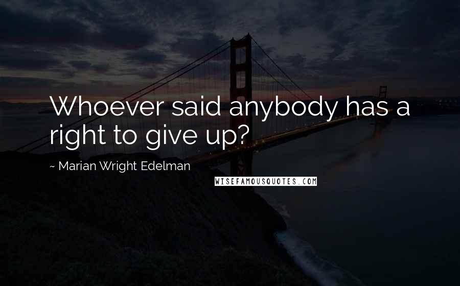 Marian Wright Edelman Quotes: Whoever said anybody has a right to give up?