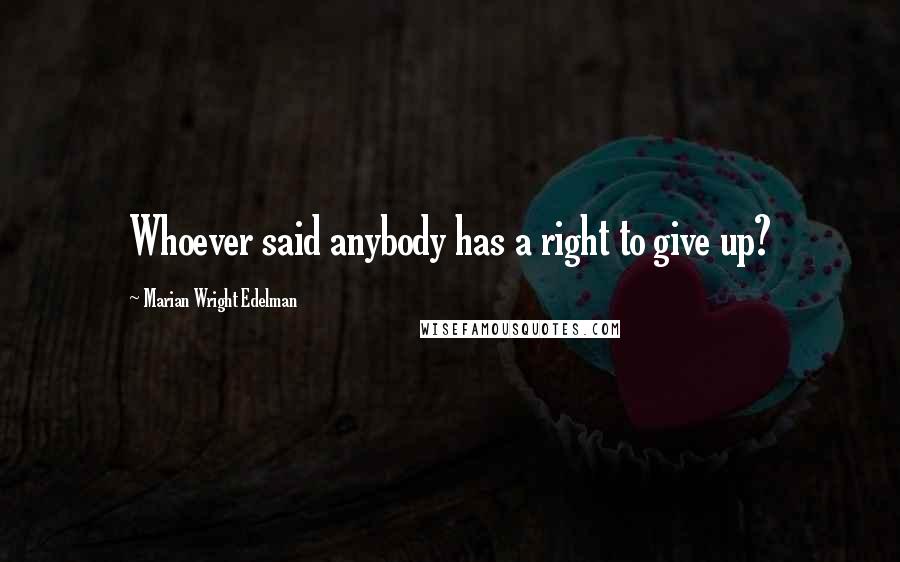 Marian Wright Edelman Quotes: Whoever said anybody has a right to give up?