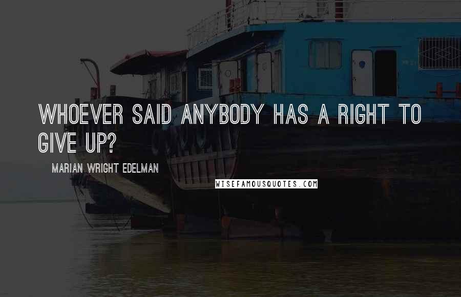 Marian Wright Edelman Quotes: Whoever said anybody has a right to give up?